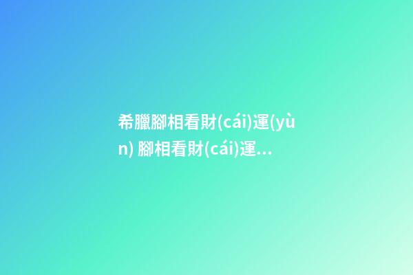希臘腳相看財(cái)運(yùn) 腳相看財(cái)運(yùn)